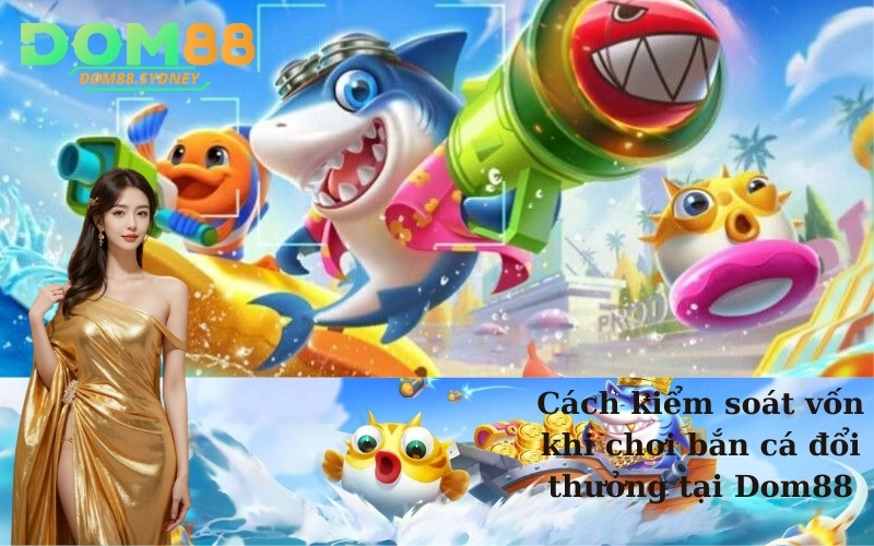 Cách kiểm soát vốn khi chơi bắn cá đổi thưởng tại Dom88