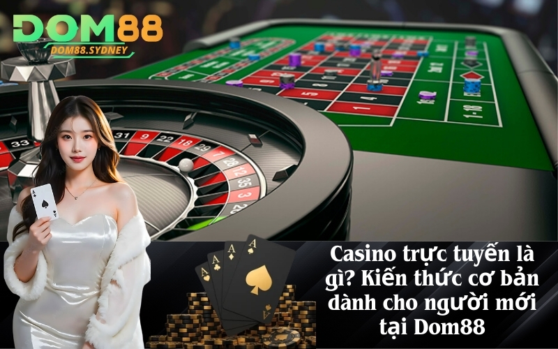 Casino trực tuyến là gì? Kiến thức cơ bản dành cho người mới tại Dom88