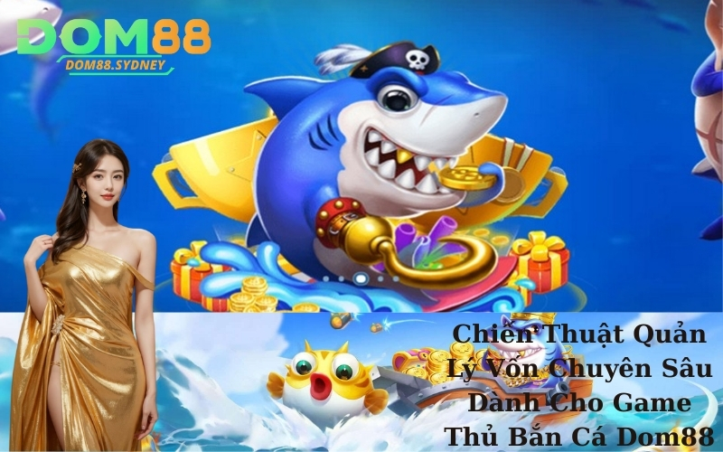 Chiến Thuật Quản Lý Vốn Chuyên Sâu Dành Cho Game Thủ Bắn Cá Dom88 Chuyên Nghiệp