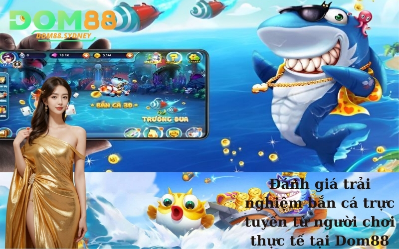Đánh giá trải nghiệm bắn cá trực tuyến từ người chơi thực tế tại Dom88