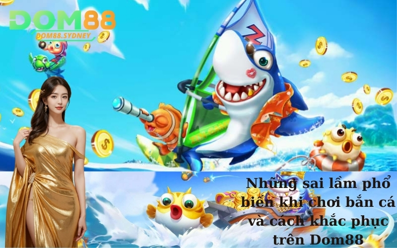Những sai lầm phổ biến khi chơi bắn cá và cách khắc phục trên Dom88