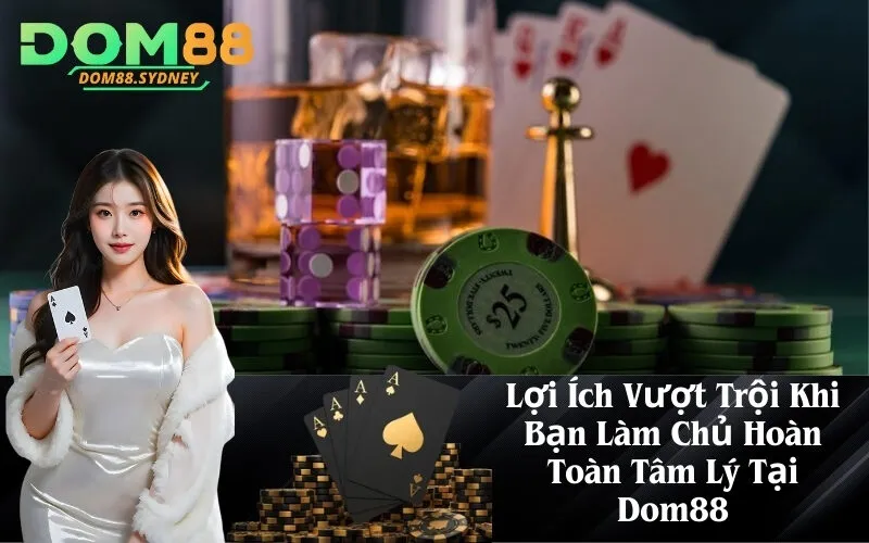 Lợi Ích Vượt Trội Khi Bạn Làm Chủ Hoàn Toàn Tâm Lý Tại Dom88